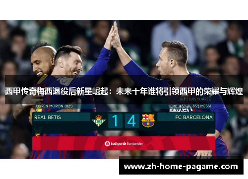 西甲传奇梅西退役后新星崛起：未来十年谁将引领西甲的荣耀与辉煌