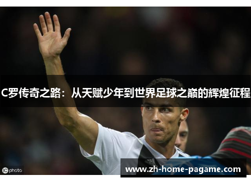 C罗传奇之路:从天赋少年到世界足球之巅的辉煌征程 C罗传奇之路:从天赋少年到世界足球之巅的辉煌征程