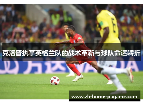 克洛普执掌英格兰队的战术革新与球队命运转折 克洛普执掌英格兰队的战术革新与球队命运转折
