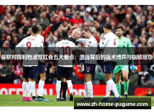 曼联对阵利物浦双红会五大看点:激战背后的战术博弈与宿敌恩怨 曼联对阵利物浦双红会五大看点:激战背后的战术博弈与宿敌恩怨