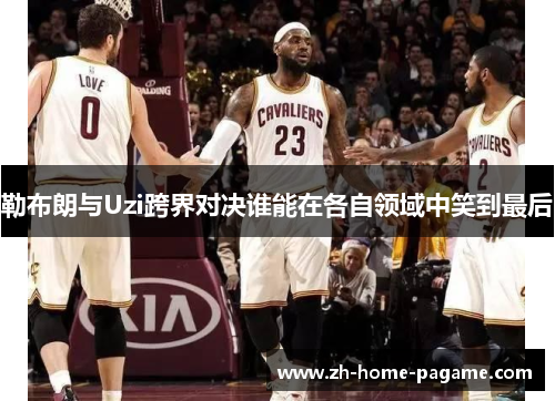 勒布朗与Uzi跨界对决谁能在各自领域中笑到最后