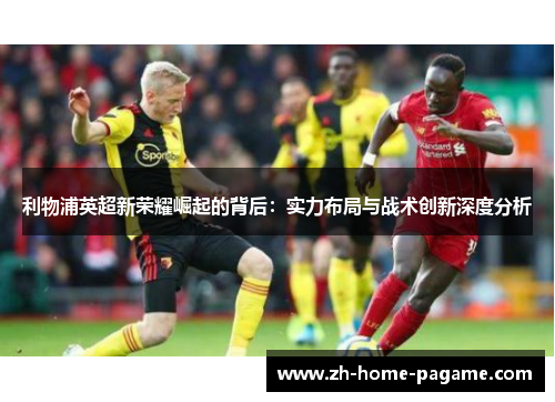 利物浦英超新荣耀崛起的背后:实力布局与战术创新深度分析 利物浦英超新荣耀崛起的背后:实力布局与战术创新深度分析