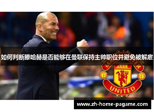 如何判断滕哈赫是否能够在曼联保持主帅职位并避免被解雇 如何判断滕哈赫是否能够在曼联保持主帅职位并避免被解雇