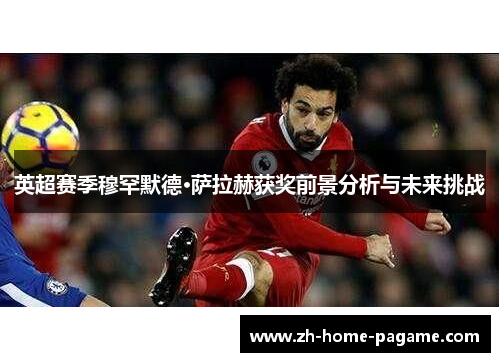 英超赛季穆罕默德·萨拉赫获奖前景分析与未来挑战