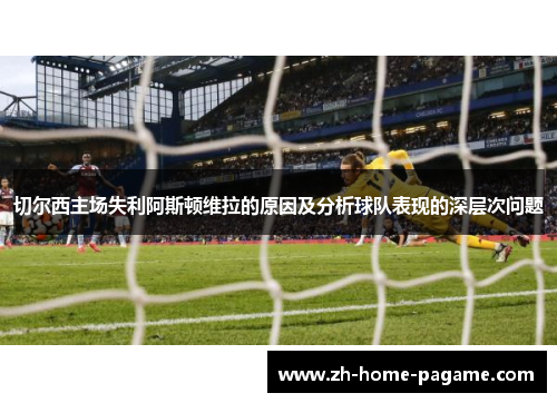 切尔西主场失利阿斯顿维拉的原因及分析球队表现的深层次问题