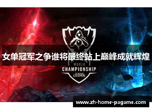 女单冠军之争谁将最终站上巅峰成就辉煌 女单冠军之争谁将最终站上巅峰成就辉煌