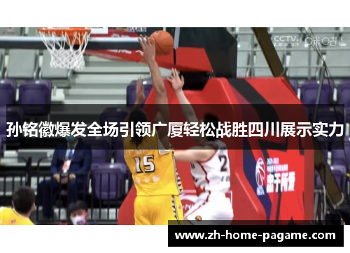 孙铭徽爆发全场引领广厦轻松战胜四川展示实力 孙铭徽爆发全场引领广厦轻松战胜四川展示实力