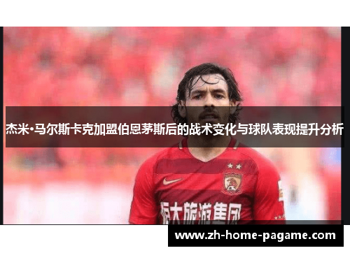 杰米·马尔斯卡克加盟伯恩茅斯后的战术变化与球队表现提升分析 杰米·马尔斯卡克加盟伯恩茅斯后的战术变化与球队表现提升分析