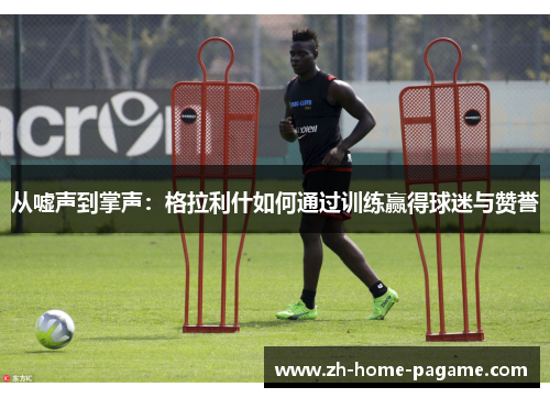 从嘘声到掌声:格拉利什如何通过训练赢得球迷与赞誉 从嘘声到掌声:格拉利什如何通过训练赢得球迷与赞誉