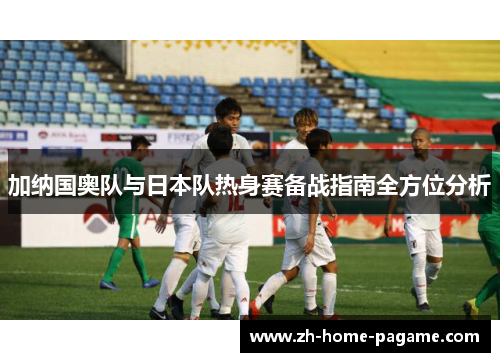 加纳国奥队与日本队热身赛备战指南全方位分析