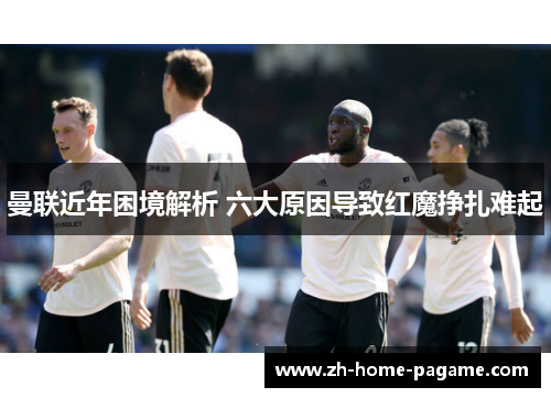 曼联近年困境解析 六大原因导致红魔挣扎难起