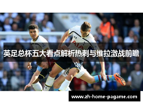 英足总杯五大看点解析热刺与维拉激战前瞻 英足总杯五大看点解析热刺与维拉激战前瞻
