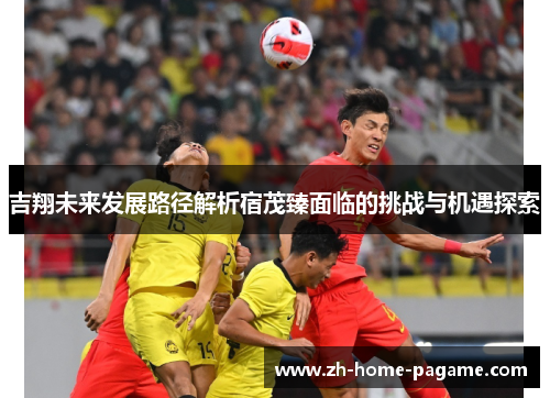 吉翔未来发展路径解析宿茂臻面临的挑战与机遇探索 吉翔未来发展路径解析宿茂臻面临的挑战与机遇探索