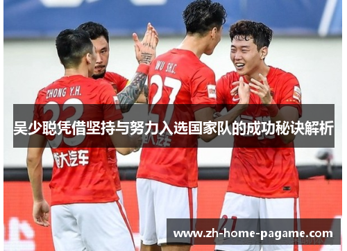 吴少聪凭借坚持与努力入选国家队的成功秘诀解析 吴少聪凭借坚持与努力入选国家队的成功秘诀解析