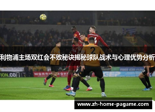 利物浦主场双红会不败秘诀揭秘球队战术与心理优势分析