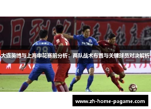大连英博与上海申花赛前分析:两队战术布置与关键球员对决解析 大连英博与上海申花赛前分析:两队战术布置与关键球员对决解析