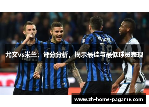 尤文vs米兰:评分分析,揭示最佳与最低球员表现 尤文vs米兰:评分分析,揭示最佳与最低球员表现