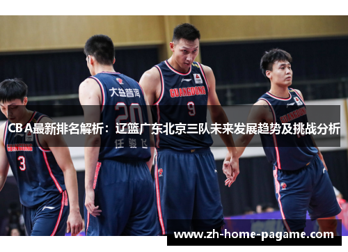 CBA最新排名解析：辽篮广东北京三队未来发展趋势及挑战分析
