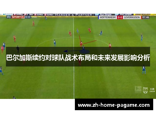 巴尔加斯续约对球队战术布局和未来发展影响分析