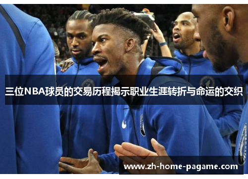 三位NBA球员的交易历程揭示职业生涯转折与命运的交织 三位NBA球员的交易历程揭示职业生涯转折与命运的交织