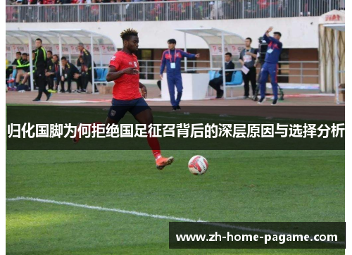 归化国脚为何拒绝国足征召背后的深层原因与选择分析