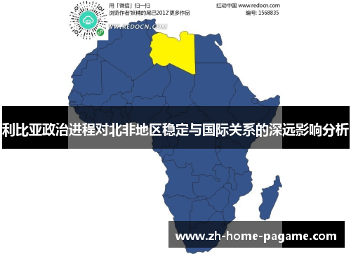 利比亚政治进程对北非地区稳定与国际关系的深远影响分析 利比亚政治进程对北非地区稳定与国际关系的深远影响分析