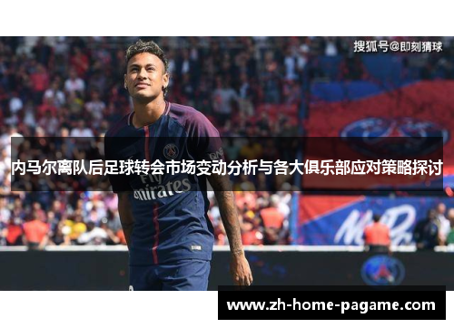 内马尔离队后足球转会市场变动分析与各大俱乐部应对策略探讨 内马尔离队后足球转会市场变动分析与各大俱乐部应对策略探讨