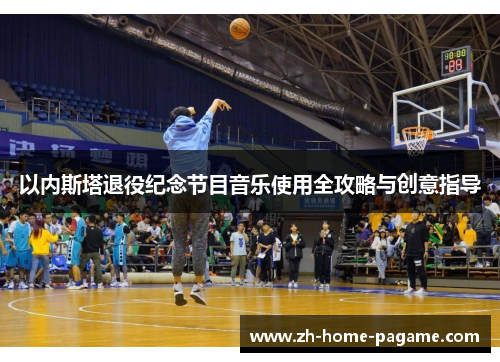 以内斯塔退役纪念节目音乐使用全攻略与创意指导 以内斯塔退役纪念节目音乐使用全攻略与创意指导