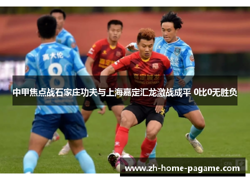 中甲焦点战石家庄功夫与上海嘉定汇龙激战成平 0比0无胜负