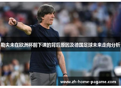 勒夫未在欧洲杯前下课的背后原因及德国足球未来走向分析 勒夫未在欧洲杯前下课的背后原因及德国足球未来走向分析