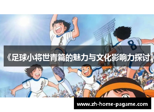 《足球小将世青篇的魅力与文化影响力探讨》 《足球小将世青篇的魅力与文化影响力探讨》
