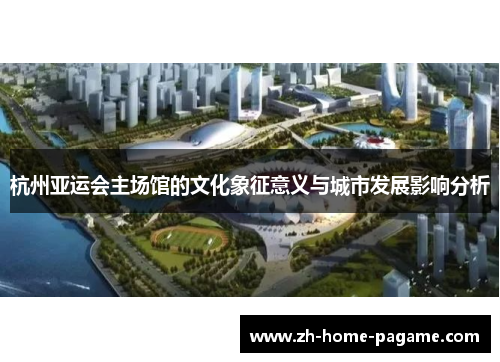 杭州亚运会主场馆的文化象征意义与城市发展影响分析 杭州亚运会主场馆的文化象征意义与城市发展影响分析