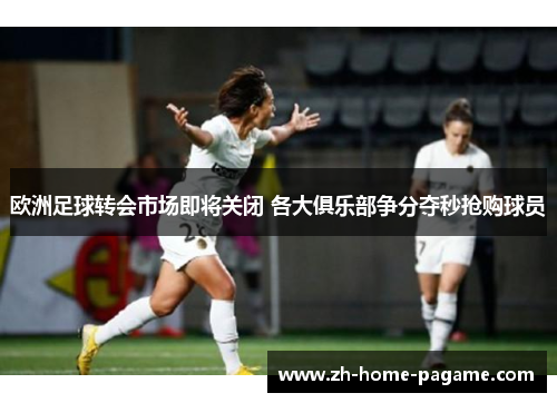 欧洲足球转会市场即将关闭 各大俱乐部争分夺秒抢购球员
