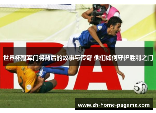 世界杯冠军门将背后的故事与传奇 他们如何守护胜利之门 世界杯冠军门将背后的故事与传奇 他们如何守护胜利之门