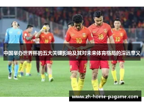 中国举办世界杯的五大关键影响及其对未来体育格局的深远意义