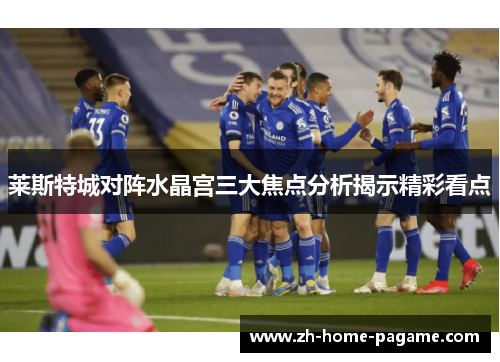 莱斯特城对阵水晶宫三大焦点分析揭示精彩看点 莱斯特城对阵水晶宫三大焦点分析揭示精彩看点