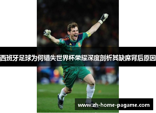 西班牙足球为何错失世界杯荣耀深度剖析其缺席背后原因