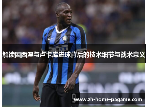 解读因西涅与卢卡库进球背后的技术细节与战术意义 解读因西涅与卢卡库进球背后的技术细节与战术意义