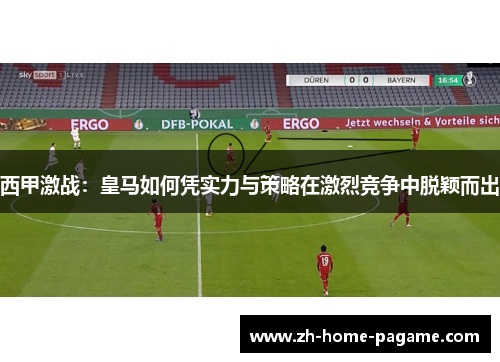 西甲激战：皇马如何凭实力与策略在激烈竞争中脱颖而出