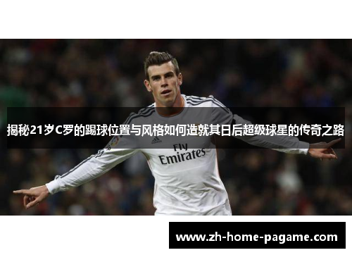 揭秘21岁C罗的踢球位置与风格如何造就其日后超级球星的传奇之路