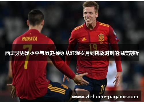 西班牙男足水平与历史揭秘 从辉煌岁月到挑战时刻的深度剖析