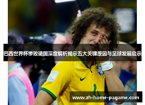巴西世界杯惨败德国深度解析揭示五大关键原因与足球发展启示 巴西世界杯惨败德国深度解析揭示五大关键原因与足球发展启示