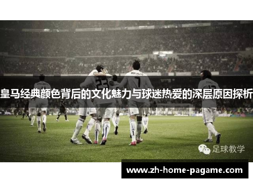 皇马经典颜色背后的文化魅力与球迷热爱的深层原因探析