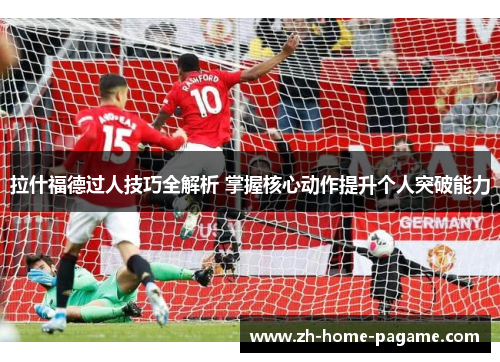 拉什福德过人技巧全解析 掌握核心动作提升个人突破能力 拉什福德过人技巧全解析 掌握核心动作提升个人突破能力