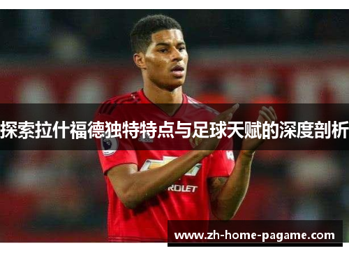 探索拉什福德独特特点与足球天赋的深度剖析 探索拉什福德独特特点与足球天赋的深度剖析