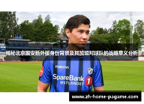 揭秘北京国安新外援身份背景及其加盟对球队的战略意义分析 揭秘北京国安新外援身份背景及其加盟对球队的战略意义分析