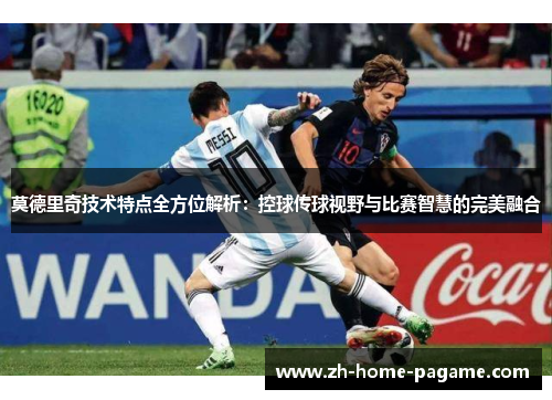 莫德里奇技术特点全方位解析:控球传球视野与比赛智慧的完美融合 莫德里奇技术特点全方位解析:控球传球视野与比赛智慧的完美融合