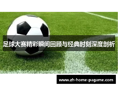 足球大赛精彩瞬间回顾与经典时刻深度剖析 足球大赛精彩瞬间回顾与经典时刻深度剖析