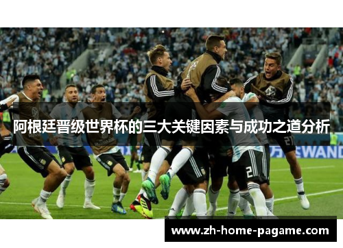 阿根廷晋级世界杯的三大关键因素与成功之道分析