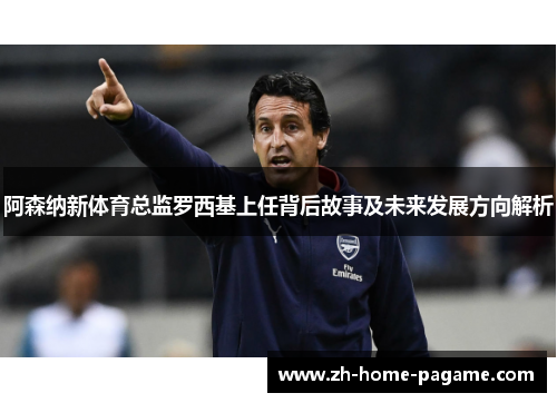 阿森纳新体育总监罗西基上任背后故事及未来发展方向解析 阿森纳新体育总监罗西基上任背后故事及未来发展方向解析